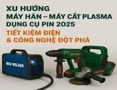 Xu Hướng Máy Hàn – Máy Cắt Plasma – Dụng Cụ Pin 2025: Tiết Kiệm Điện & Công Nghệ Đột Phá